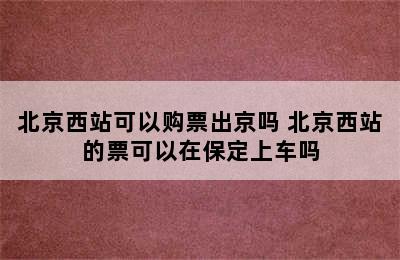 北京西站可以购票出京吗 北京西站的票可以在保定上车吗